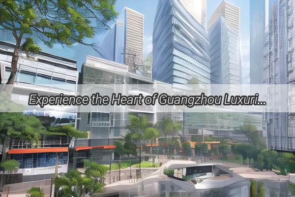 Experience the Heart of Guangzhou Luxurious Accommodations Near Stone City Street